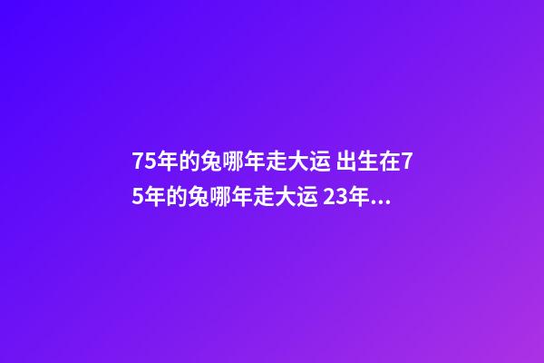 75年的兔哪年走大运 出生在75年的兔哪年走大运 23年的兔哪年走大运 23年属兔人未来哪年运势好-第1张-观点-玄机派